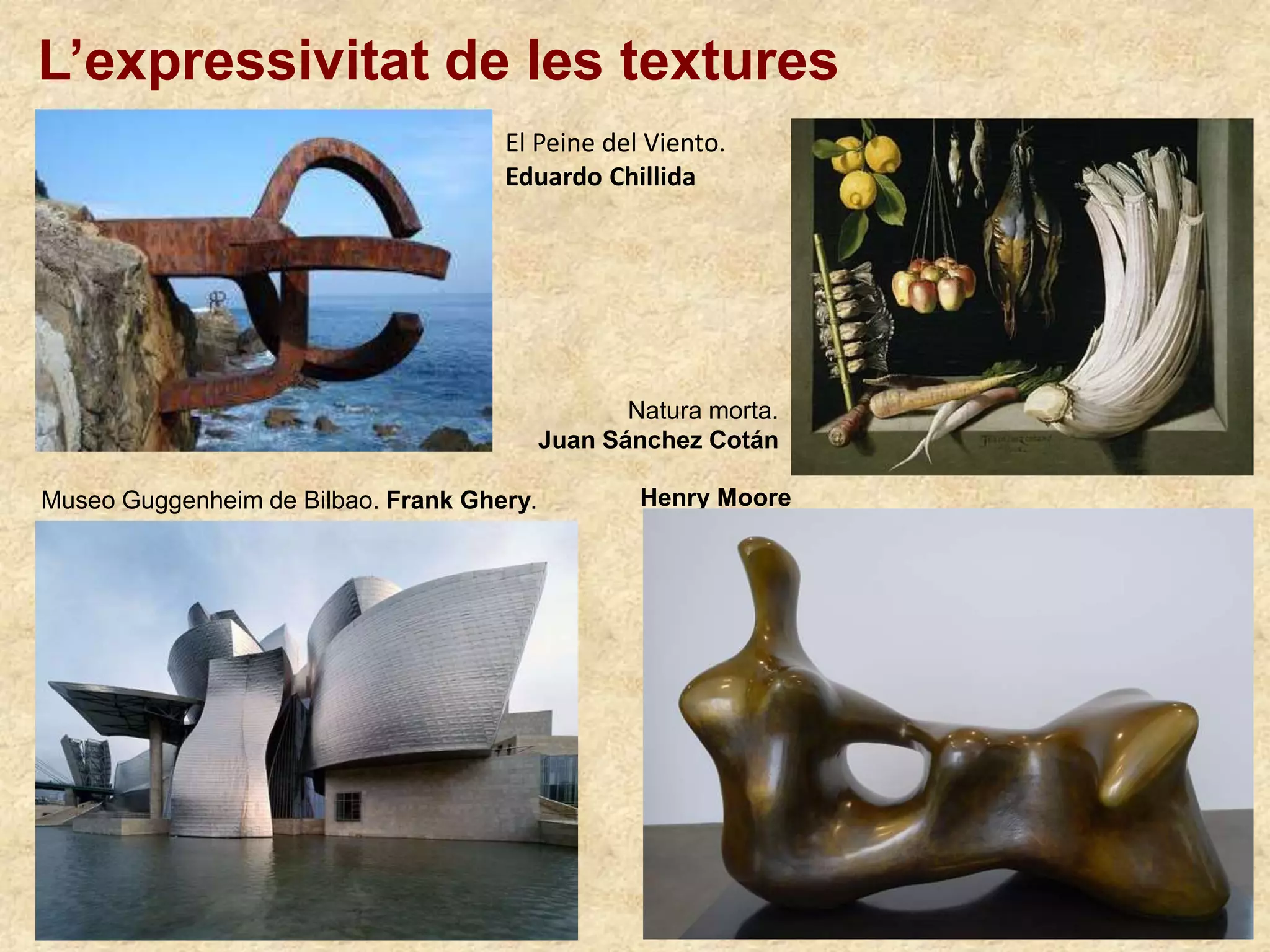 L’expressivitat de les textures
Natura morta.
Juan Sánchez Cotán
Henry Moore
El Peine del Viento.
Eduardo Chillida
Museo Guggenheim de Bilbao. Frank Ghery.
 