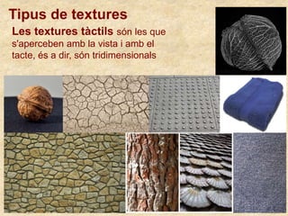 Les textures tàctils són les que
s'aperceben amb la vista i amb el
tacte, és a dir, són tridimensionals
Tipus de textures
 
