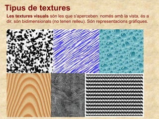 Les textures visuals són les que s'aperceben només amb la vista, és a
dir, són bidimensionals (no tenen relleu). Són representacions gràfiques.
Tipus de textures
 