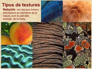 Naturals: són les que trobem
directament en elements de la
natura, com la pell dels
animals, de la fruita...
Tipus de textures
 