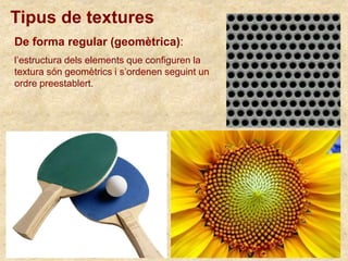 De forma regular (geomètrica):
l’estructura dels elements que configuren la
textura són geomètrics i s’ordenen seguint un
ordre preestablert.
Tipus de textures
 