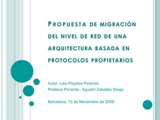 Propuesta de migración del nivel de red de una arquitectura basada en protocolos propietarios Autor: Laia Poyatos Pereiras Profesor Ponente : Agustín Zaballos Diego Barcelona, 13 de Noviembre de 2009 