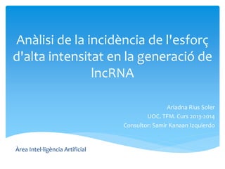 Anàlisi de la incidència de l'esforç
d'alta intensitat en la generació de
lncRNA
Ariadna Rius Soler
UOC. TFM. Curs 2013-2014
Consultor: Samir Kanaan Izquierdo
Àrea Intel·ligència Artificial
 