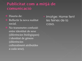 Hauria de: Reflectir la nova realitat social.  No transmetre confusió entre identitat de sexe (diferències biològiques) i identitat de gènere (diferències culturalment atribuïdes a cada sexe). Imatge: Home fent les feines de la casa. 