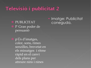 PUBLICITAT   Gran poder de persuasió  Ús d’imatges, color, sons, rimes senzilles, brevetat en els missatges  i ritme ràpid en el canvi dels plans per atreure nins i nines Imatge: Publicitat coneguda. 