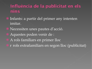 Infants: a partir del primer any intenten imitar.  Necessiten unes pautes d’acció.  Aquestes poden venir de :   rols familiars en primer lloc   rols extrafamiliars en segon lloc (publicitat) 