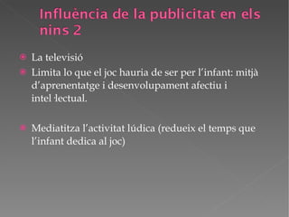La televisió  Limita lo que el joc hauria de ser per l’infant: mitjà d’aprenentatge i desenvolupament afectiu i intel·lectual. Mediatitza l’activitat lúdica (redueix el temps que l’infant dedica al joc) 