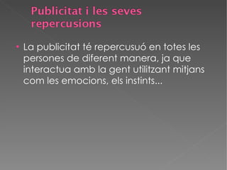 La publicitat té repercusuó en totes les persones de diferent manera, ja que interactua amb la gent utilitzant mitjans com les emocions, els instints... 