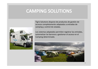 Tigris Solutions dispone de productos de gestión de 
accesos completamente adaptados a entradas de 
camping y control de estadas.
camping y control de estadas

Los sistemas adaptados permiten registrar las entradas, 
automatizar las barreras y gestionar el acceso en el 
automatizar las barreras y gestionar el acceso en el
Camping determinado.




                                                           10
 