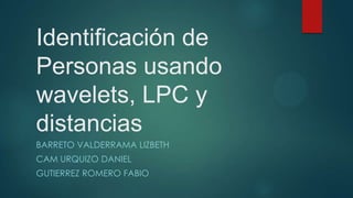 Identificación de
Personas usando
wavelets, LPC y
distancias
BARRETO VALDERRAMA LIZBETH
CAM URQUIZO DANIEL
GUTIERREZ ROMERO FABIO
 
