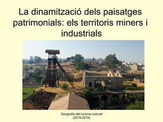 Geografia del turisme cultural
(2015-2016)
La dinamització dels paisatges
patrimonials: els territoris miners i
industrials
 