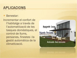 Benestar: Incrementar el confort de l’habitatge a través de l’automatització de les tasques domèstiques, el control de llums, persianes, finestes i la gestió automàtica de la climatització. 