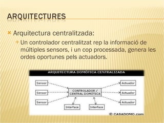 Arquitectura centralitzada: Un controlador centralitzat rep la informació de múltiples sensors, i un cop processada, genera les ordes oportunes pels actuadors. 