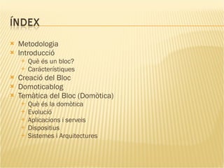 Metodologia Introducció Què és un bloc? Carácterístiques Creació del Bloc Domoticablog Temàtica del Bloc (ٴǳòپ) Què és la domòtica Evolució Aplicacions i serveis Dispositius Sistemes i Arquitectures 