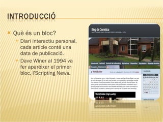 Què és un bloc? Diari interactiu personal, cada article conté una data de publicació. Dave Winer al 1994 va fer aparéixer el primer bloc, l’Scripting News. 