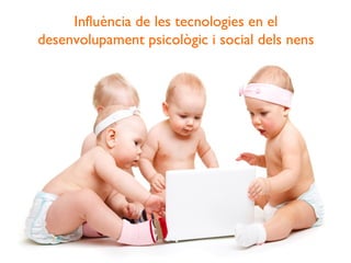 Influència de les tecnologies en el 
desenvolupament psicològic i social dels nens 
 