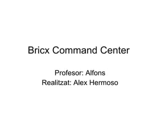 Bricx  Command Center  Profesor: Alfons Realitzat: Alex Hermoso 
