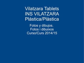 Vilatzara Tablets
INS VILATZARA
Plástica/Plàstica
Fotos y dibujos.
Fotos i dibuixos
Curso/Curs 2014/15
 