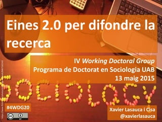 IV Working Doctoral Group
Programa de Doctorat en Sociologia UAB
13 maig 2015
Eines 2.0 per difondre la
recerca
Xavier Lasauca i Cisa
@xavierlasauca
#4WDG20
https://www.flickr.com/photos/sociology-at-work/8467162242
 