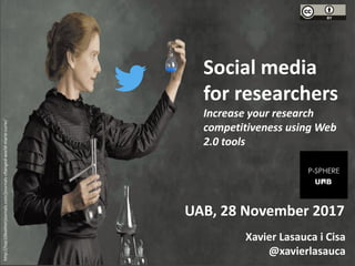 UAB, 28 November 2017
Social media
for researchers
Increase your research
competitiveness using Web
2.0 tools
Xavier Lasauca i Cisa
@xavierlasauca
http://top10leatherjournals.com/journals-changed-world-marie-curie/
 