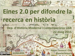 Dep. d’Història Moderna i Contemporània UAB
22 maig 2015
Eines 2.0 per difondre la
recerca en història
Xavier Lasauca i Cisa
@xavierlasauca
http://ca.wikipedia.org/wiki/Cartografia
#UABHR20
 