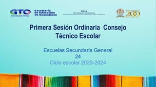 Primera Sesión Ordinaria Consejo
Técnico Escolar
Escuelas Secundaria General
24
Ciclo escolar 2023-2024
 