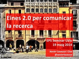 Eines 2.0 per comunicar
la recerca
EPS Seminar UVic
19 maig 2014
Xavier Lasauca i Cisa
@xavierlasauca
https://www.flickr.com/photos/reinante/2459567626
 
