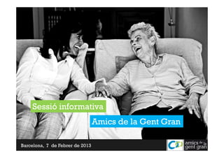 Sessió informativa
                                 Amics de la Gent Gran

Barcelona, 7 de Febrer de 2013
 