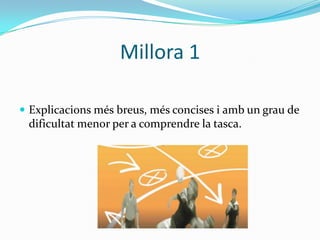 Millora 1

 Explicacions més breus, més concises i amb un grau de
 dificultat menor per a comprendre la tasca.
 