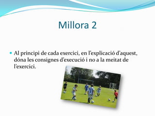 Millora 2

 Al principi de cada exercici, en l’explicació d’aquest,
  dóna les consignes d’execució i no a la meitat de
  l’exercici.
 