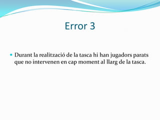 Error 3

 Durant la realització de la tasca hi han jugadors parats
  que no intervenen en cap moment al llarg de la tasca.
 