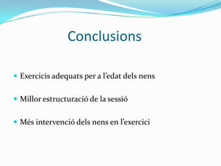 Conclusions

 Exercicis adequats per a l’edat dels nens


 Millor estructuració de la sessió


 Més intervenció dels nens en l’exercici
 