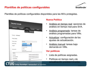 Plantillas de políticas configurables

Plantillas de políticas configurables disponibles para las MVs protegidas.

                                                   Nueva Política
                                                   • Análisis en tiempo real: opciones de
                                                     análisis en tiempo real para SVA.
                                                   • Análisis programado: tareas de
                                                     análisis programadas para VMs.
                                                   • Actualizar: configuración de los
                                                     ajustes de actualización.
                                                   • Análisis manual: tareas bajo
                                                     demanda en VMs.
                                                   Ver políticas
                                                   • Lista de políticas asignadas.
                                                   • Políticas en tiempo real y de
                                                     actualización predeterminadas.
Copyright@bitdefender 2011 / www.bitdefender.com                                     03/05/12 • 23
 