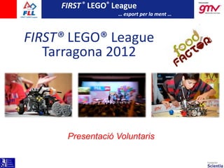 FIRST ® LEGO® League
                    … esport per la ment …



FIRST® LEGO® League
   Tarragona 2012




      Presentació Voluntaris
 