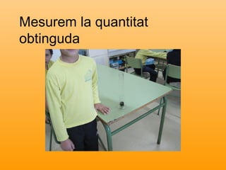 Mesurem la quantitat
obtinguda
 