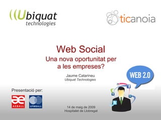 Web Social
                   Una nova oportunitat per
                      a les empreses?
                          Jaume Catarineu
                         Ubiquat Technologies


Presentació per:


                          14 de maig de 2009
                         Hospitalet de Llobregat
 