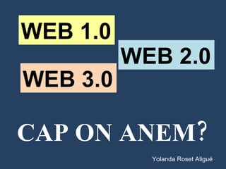 WEB 1.0 WEB 2.0 WEB 3.0 CAP ON ANEM? Yolanda Roset Aligué 