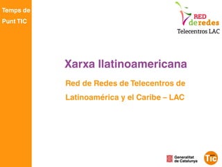 Temps de
Punt TIC




           Xarxa llatinoamericana
           Red de Redes de Telecentros de
           Latinoamérica y el Caribe – LAC
 
