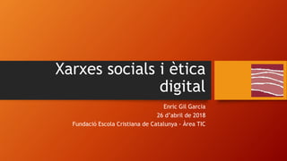 Xarxes socials i ètica
digital
Enric Gil Garcia
26 d’abril de 2018
Fundació Escola Cristiana de Catalunya - Àrea TIC
 