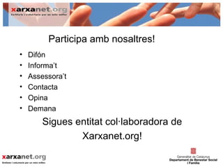 Participa amb nosaltres!
•   Difón
•   Informa’t
•   Assessora’t
•   Contacta
•   Opina
•   Demana
        Sigues entitat col·laboradora de
                Xarxanet.org!
 