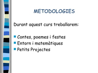 METODOLOGIES
Durant aquest curs treballarem:
 Contes, poemes i festes
 Entorn i matemàtiques
 Petits Projectes
 