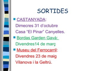 SORTIDES
 CASTANYADA:
Dimecres 31 d’octubre
Casa “El Pinar” Canyelles.
 Bordas Garden Gavà:
Divendres14 de març
 Museu del Ferrocarril:
Divendres 23 de maig
Vilanova i la Geltrú.
 