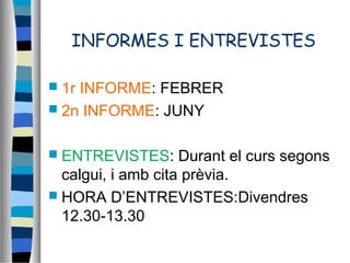 INFORMES I ENTREVISTES
 1r INFORME: FEBRER
 2n INFORME: JUNY
 ENTREVISTES: Durant el curs segons
calgui, i amb cita prèvia.
 HORA D’ENTREVISTES:Divendres
12.30-13.30
 