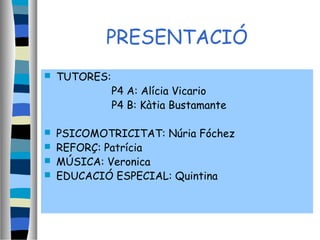 PRESENTACIÓ
 TUTORES:
P4 A: Alícia Vicario
P4 B: Kàtia Bustamante
 PSICOMOTRICITAT: Núria Fóchez
 REFORÇ: Patrícia
 MÚSICA: Veronica
 EDUCACIÓ ESPECIAL: Quintina
 