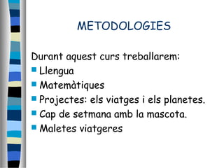 METODOLOGIES
Durant aquest curs treballarem:
 Llengua
 Matemàtiques
 Projectes: els viatges i els planetes.
 Cap de setmana amb la mascota.
 Maletes viatgeres
 