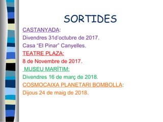 SORTIDES
CASTANYADA:
Divendres 31d’octubre de 2017.
Casa “El Pinar” Canyelles.
TEATRE PLAZA:
8 de Novembre de 2017.
MUSEU MARÍTIM:
Divendres 16 de març de 2018.
COSMOCAIXA PLANETARI BOMBOLLA:
Dijous 24 de maig de 2018.
 