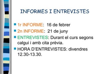 INFORMES I ENTREVISTES
 1r INFORME: 16 de febrer
 2n INFORME: 21 de juny
 ENTREVISTES: Durant el curs segons
calgui i amb cita prèvia.
 HORA D’ENTREVISTES: divendres
12.30-13.30.
 