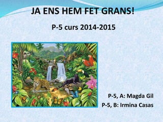 JA ENS HEM FET GRANS! 
P-5 curs 2014-2015 
P-5, A: Magda Gil 
P-5, B: Irmina Casas 
 