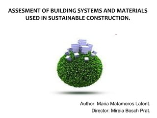 ASSESMENT OF BUILDING SYSTEMS AND MATERIALS
     USED IN SUSTAINABLE CONSTRUCTION.




                      Author: Maria Matamoros Lafont.
                           Director: Mireia Bosch Prat.
 