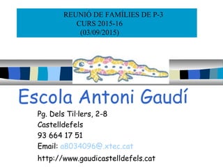 Escola Antoni Gaudí
Pg. Dels Til·lers, 2-8
Castelldefels
93 664 17 51
Email: a8034096@.xtec.cat
http://www.gaudicastelldefels.cat
REUNIÓ DE FAMÍLIES DE P-3
CURS 2015-16
(03/09/2015)
 
